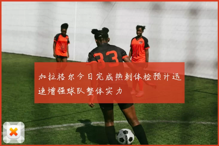 加拉格尔今日完成热刺体检预计迅速增强球队整体实力