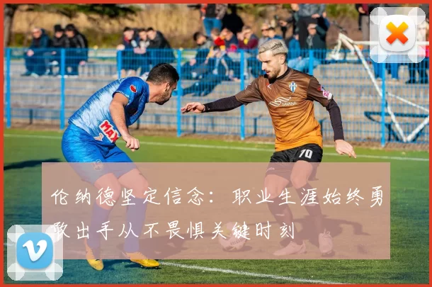 伦纳德坚定信念：职业生涯始终勇敢出手从不畏惧关键时刻