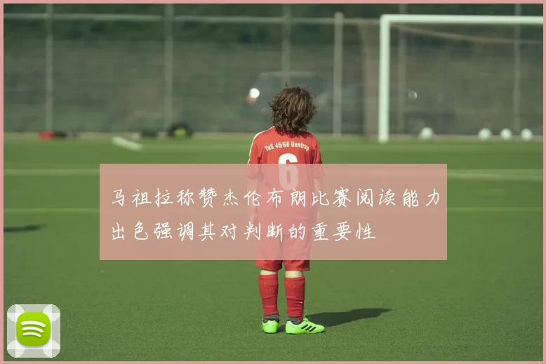 马祖拉称赞杰伦布朗比赛阅读能力出色强调其对判断的重要性