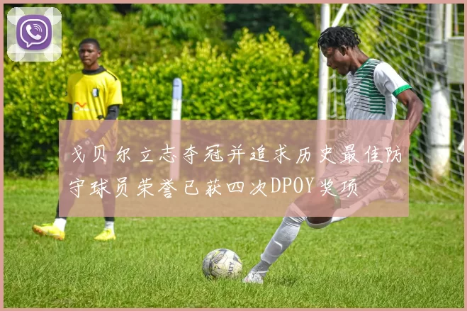 戈贝尔立志夺冠并追求历史最佳防守球员荣誉已获四次DPOY奖项