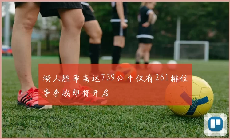 湖人胜率高达739公牛仅有261排位争夺战即将开启