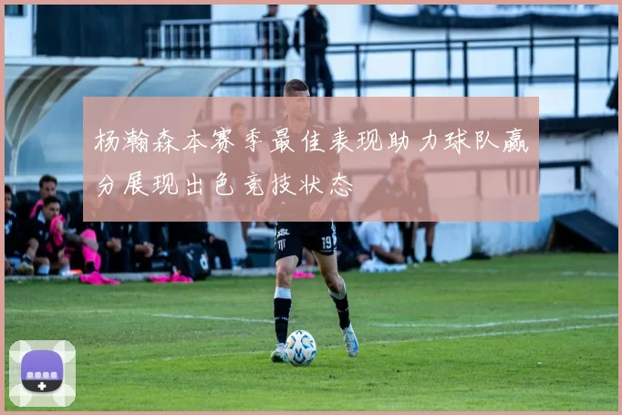 杨瀚森本赛季最佳表现助力球队赢分展现出色竞技状态