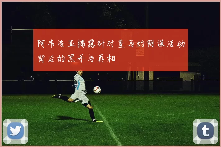 阿韦洛亚揭露针对皇马的阴谋活动背后的黑手与真相