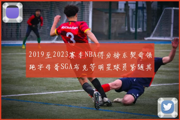 2019至2023赛季NBA得分榜东契奇领跑字母哥SGA布克等明星球员紧随其后