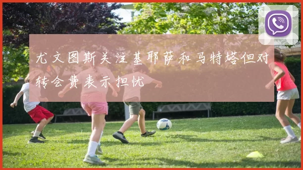 尤文图斯关注基耶萨和马特塔但对转会费表示担忧