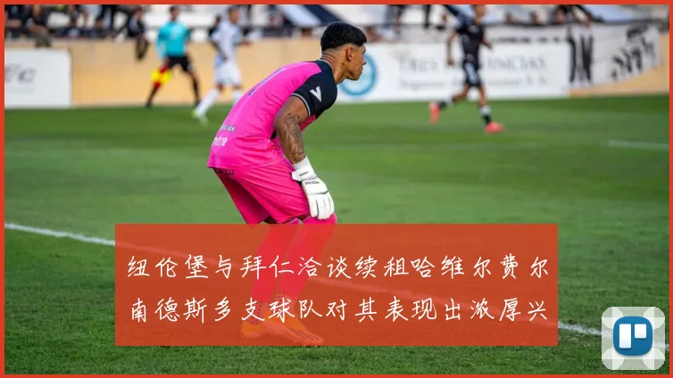 纽伦堡与拜仁洽谈续租哈维尔费尔南德斯多支球队对其表现出浓厚兴趣