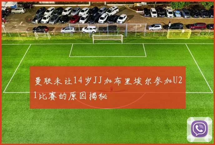 曼联未让14岁JJ加布里埃尔参加U21比赛的原因揭秘