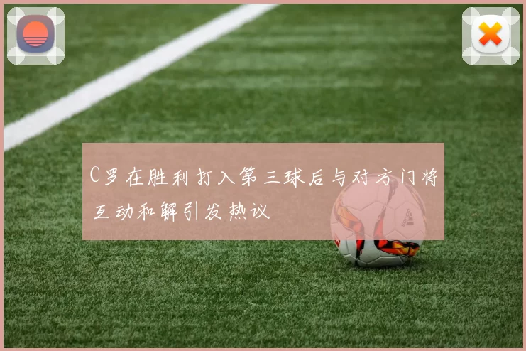 C罗在胜利打入第三球后与对方门将互动和解引发热议