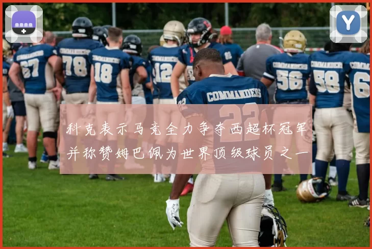 科克表示马竞全力争夺西超杯冠军并称赞姆巴佩为世界顶级球员之一